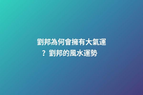 劉邦為何會擁有大氣運？劉邦的風水運勢
